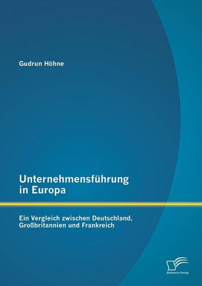 Unternehmensführung in Europa: Ein Vergleich zwischen Deutschland, Großbritannien und Frankreich - Gudrun Höhne