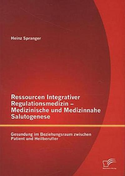 Ressourcen Integrativer Regulationsmedizin - Medizinische und Medizinnahe Salutogenese: Gesundung im Beziehungsraum zwischen Patient und Heilberufler
