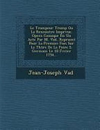 Le Trompeur Tromp Ou La Rencontre Impr Vue. Opera Comique En Un Acte Par M. Vad . Repr Sent Pour La Premi Re Fois Sur Le Th Tre de La Foire S. Germai
