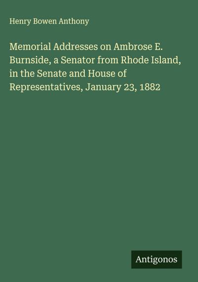 Memorial Addresses on Ambrose E. Burnside, a Senator from Rhode Island, in the Senate and House of Representatives, January 23, 1882