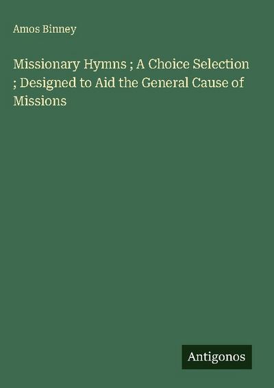 Missionary Hymns ; A Choice Selection ; Designed to Aid the General Cause of Missions