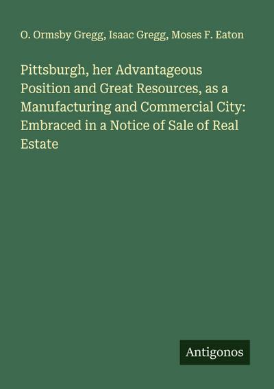 Pittsburgh, her Advantageous Position and Great Resources, as a Manufacturing and Commercial City: Embraced in a Notice of Sale of Real Estate