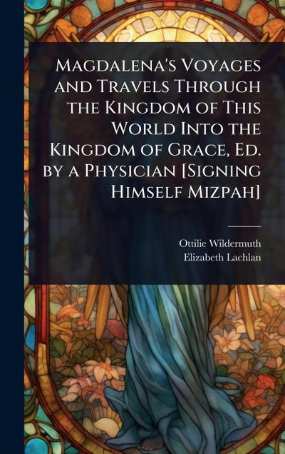 Magdalena’s Voyages and Travels Through the Kingdom of This World Into the Kingdom of Grace, Ed. by a Physician [Signing Himself Mizpah]