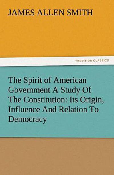 The Spirit of American Government A Study Of The Constitution: Its Origin, Influence And Relation To Democracy