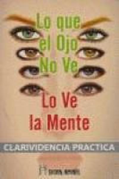 Lo que el ojo no ve, lo ve la mente : clarividencia práctica