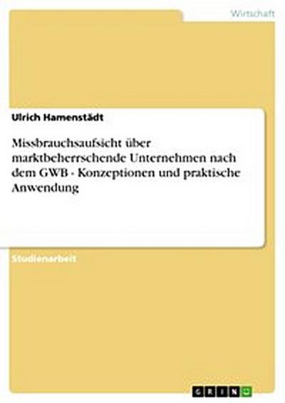 Missbrauchsaufsicht über marktbeherrschende Unternehmen nach dem GWB - Konzeptionen und praktische Anwendung