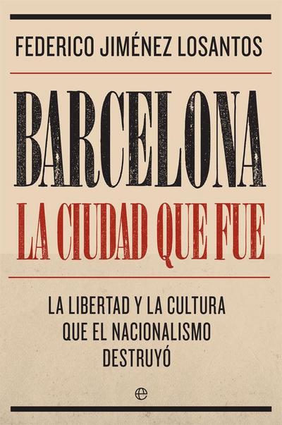 Barcelona : la ciudad que fue : la libertad y la cultura que el nacionalismo destruyó