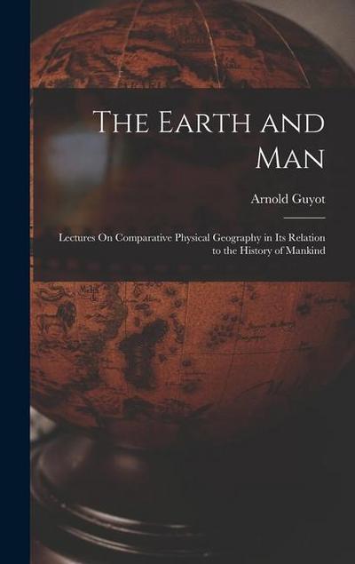 The Earth and Man: Lectures On Comparative Physical Geography in Its Relation to the History of Mankind