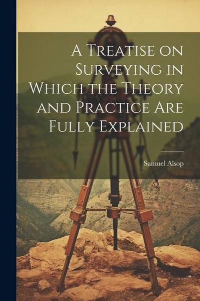 A Treatise on Surveying in Which the Theory and Practice are Fully Explained