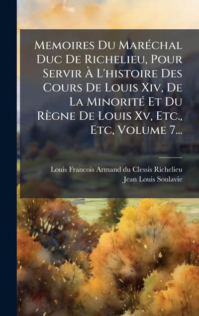 Memoires Du MarÃ(c)chal Duc De Richelieu, Pour Servir Ã&#128; L’histoire Des Cours De Louis Xiv, De La MinoritÃ(c) Et Du Règne De Louis Xv, Etc., Etc, Volume 7...
