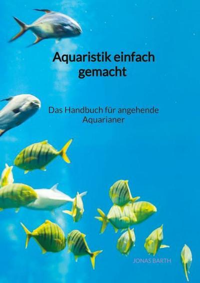 Aquaristik einfach gemacht - Das Handbuch für angehende Aquarianer