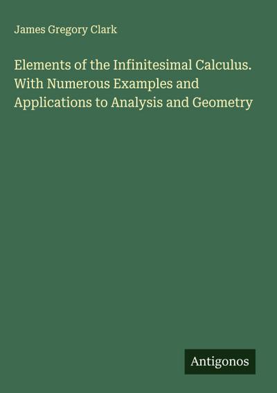 Elements of the Infinitesimal Calculus. With Numerous Examples and Applications to Analysis and Geometry