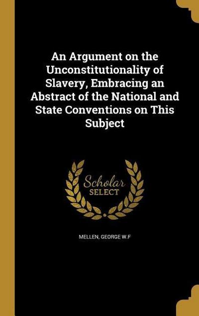 An Argument on the Unconstitutionality of Slavery, Embracing an Abstract of the National and State Conventions on This Subject