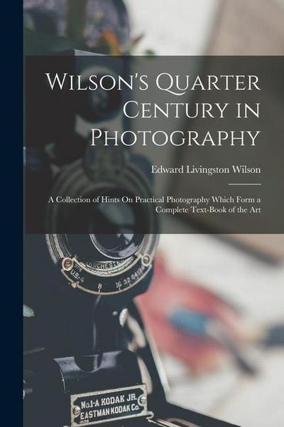Wilson’s Quarter Century in Photography: A Collection of Hints On Practical Photography Which Form a Complete Text-Book of the Art