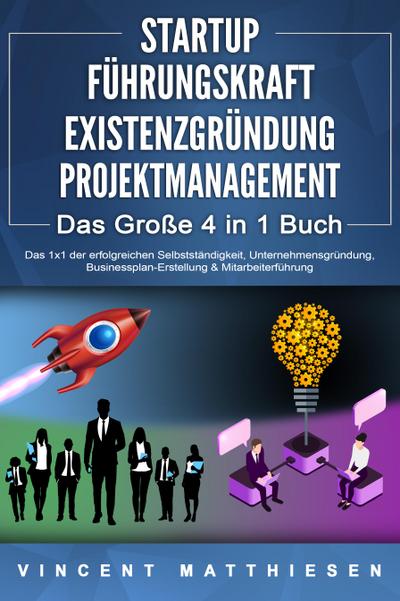 STARTUP - FÜHRUNGSKRAFT - EXISTENZGRÜNDUNG - PROJEKTMANAGEMENT - Das Große 4 in 1 Buch: Das 1x1 der erfolgreichen Selbstständigkeit, Unternehmensgründung, Businessplan-Erstellung & Mitarbeiterführung