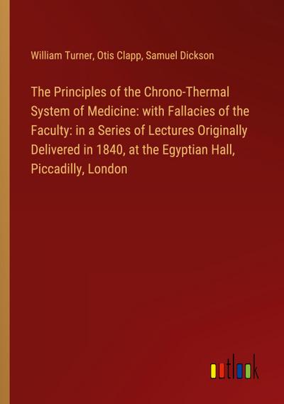 The Principles of the Chrono-Thermal System of Medicine: with Fallacies of the Faculty: in a Series of Lectures Originally Delivered in 1840, at the Egyptian Hall, Piccadilly, London
