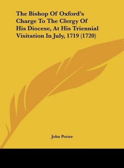 The Bishop Of Oxford's Charge To The Clergy Of His Diocese, At His Triennial Visitation In July, 1719 (1720) - John Potter