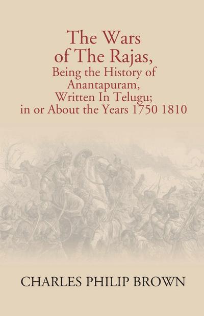 The Wars Of The Rajas, Being The History Of Anantapuram, Written In Telugu; In Or About The Years 1750 1810