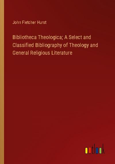 Bibliotheca Theologica; A Select and Classified Bibliography of Theology and General Religious Literature