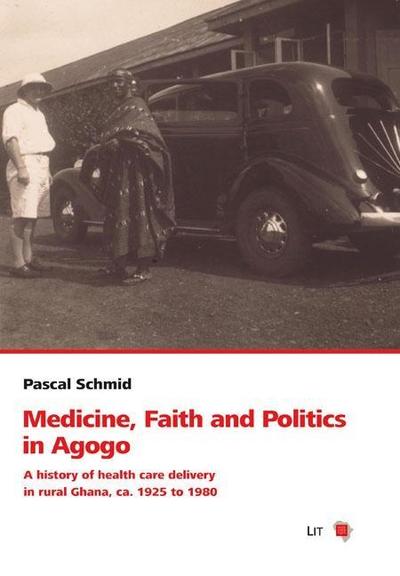 Medicine, Faith and Politics in Agogo: A history of health care delivery in rural Ghana, ca. 1925 to 1980 (Schweizerische Afrikastudien - Etudes Africaines Suisses, Band 13)