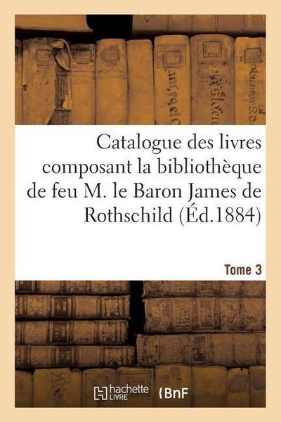 Catalogue Des Livres Composant La Bibliothèque de Feu M. Le Baron James de Rothschild. Tome 3