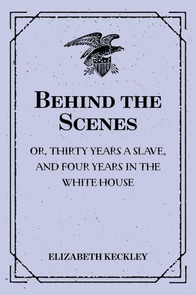 Behind the Scenes: or, Thirty years a slave, and Four Years in the White House
