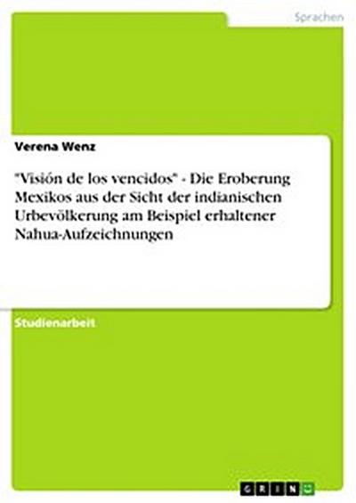 "Visión de los vencidos" - Die Eroberung Mexikos aus der Sicht der indianischen Urbevölkerung am Beispiel erhaltener Nahua-Aufzeichnungen
