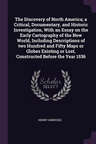 The Discovery of North America; a Critical, Documentary, and Historic Investigation, With an Essay on the Early Cartography of the New World, Including Descriptions of two Hundred and Fifty Maps or Globes Existing or Lost, Constructed Before the Year 1536