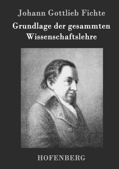 Grundlage der gesammten Wissenschaftslehre - Johann Gottlieb Fichte