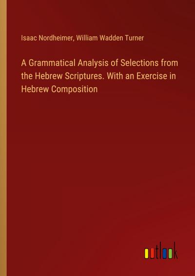 A Grammatical Analysis of Selections from the Hebrew Scriptures. With an Exercise in Hebrew Composition