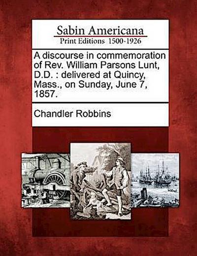 A Discourse in Commemoration of REV. William Parsons Lunt, D.D.: Delivered at Quincy, Mass., on Sunday, June 7, 1857.