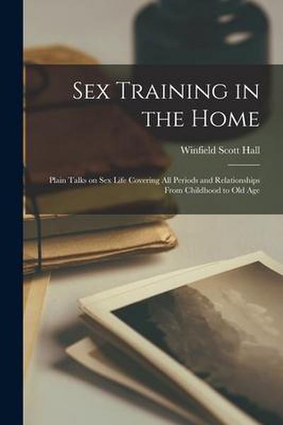 Sex Training in the Home; Plain Talks on Sex Life Covering All Periods and Relationships From Childhood to Old Age