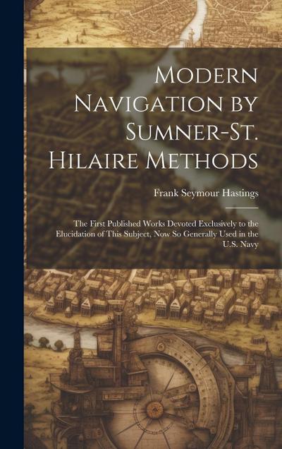 Modern Navigation by Sumner-St. Hilaire Methods: The First Published Works Devoted Exclusively to the Elucidation of This Subject, Now So Generally Us