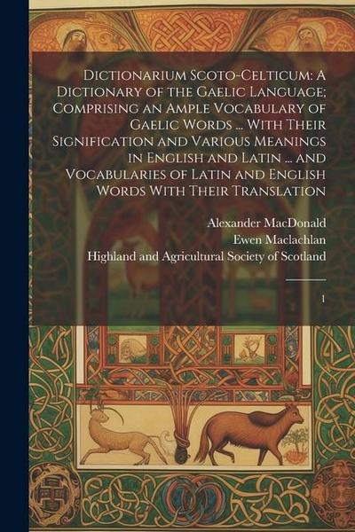 Dictionarium Scoto-celticum: A Dictionary of the Gaelic Language; Comprising an Ample Vocabulary of Gaelic Words ... With Their Signification and V