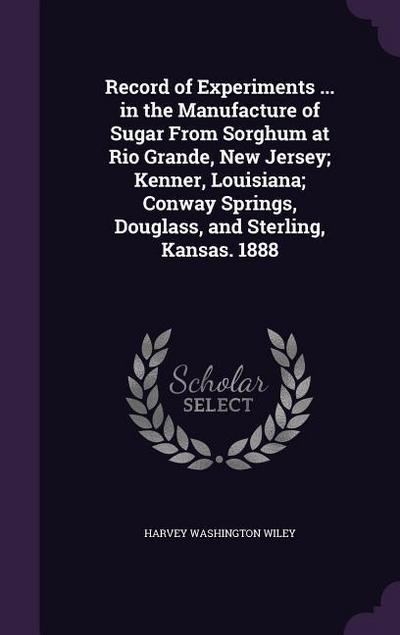Record of Experiments ... in the Manufacture of Sugar From Sorghum at Rio Grande, New Jersey; Kenner, Louisiana; Conway Springs, Douglass, and Sterling, Kansas. 1888