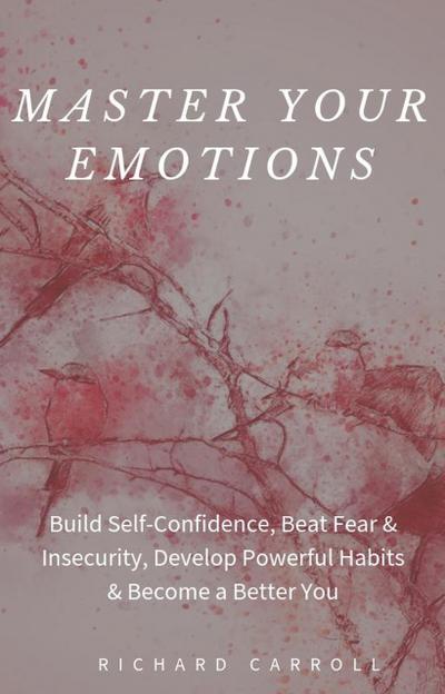 Master Your Emotions: Build Self-Confidence, Beat Fear & Insecurity, Develop Powerful Habits & Become a Better You