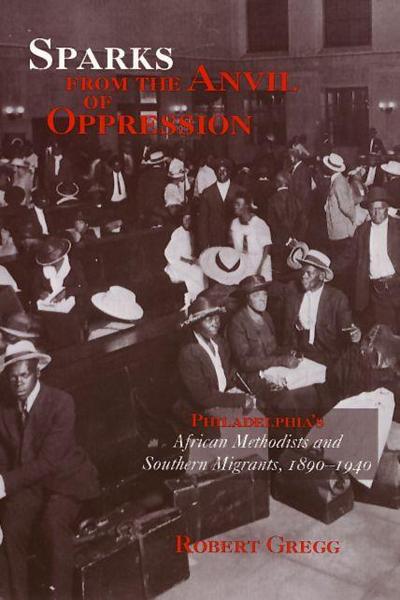 Sparks from the Anvil of Oppression: Philadelphia’s African Methodists and Southern Migrants, 1890-1940