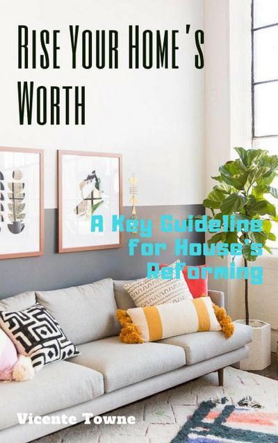 Rise Your Home’s Worth A Key Guideline for House’s Reforming