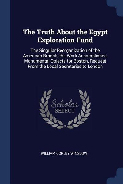 The Truth About the Egypt Exploration Fund: The Singular Reorganization of the American Branch, the Work Accomplished, Monumental Objects for Boston