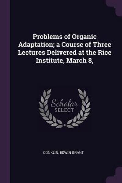 Problems of Organic Adaptation; a Course of Three Lectures Delivered at the Rice Institute, March 8