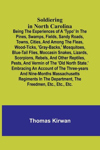 Soldiering in North Carolina; Being the experiences of a ’typo’ in the pines, swamps, fields, sandy roads, towns, cities, and among the fleas, wood-ticks, ’gray-backs,’ mosquitoes, blue-tail flies, moccasin snakes, lizards, scorpions, rebels, and other re