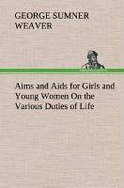 Aims and Aids for Girls and Young Women On the Various Duties of Life, Physical, Intellectual, And Moral Development Self-Culture, Improvement, Dress, Beauty, Fashion, Employment, Education, The Home Relations, Their Duties To Young Men, Marriage, Womanhood And Happiness.