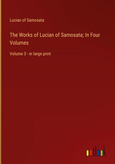 The Works of Lucian of Samosata; In Four Volumes