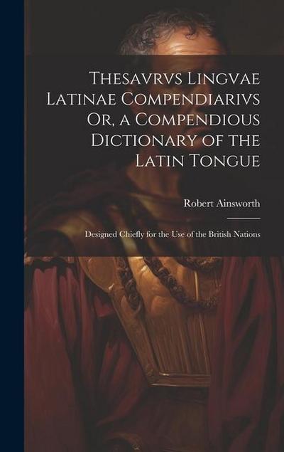 Thesavrvs Lingvae Latinae Compendiarivs Or, a Compendious Dictionary of the Latin Tongue: Designed Chiefly for the Use of the British Nations