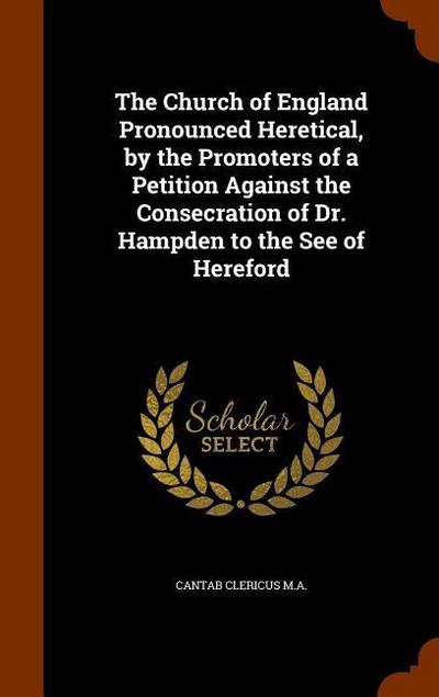 The Church of England Pronounced Heretical, by the Promoters of a Petition Against the Consecration of Dr. Hampden to the See of Hereford