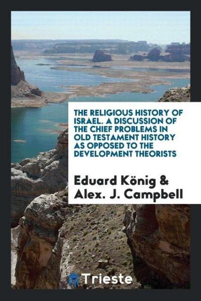 The religious history of Israel. A discussion of the chief problems in Old Testament history as opposed to the development theorists