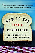 How to Eat Like a Republican: Or, Hold the Mayo, Muffy - I'm Feeling Miracle Whipped Tonight: A Cookbook