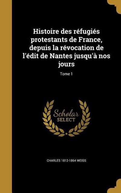 Histoire des réfugiés protestants de France, depuis la révocation de l’édit de Nantes jusqu’à nos jours; Tome 1