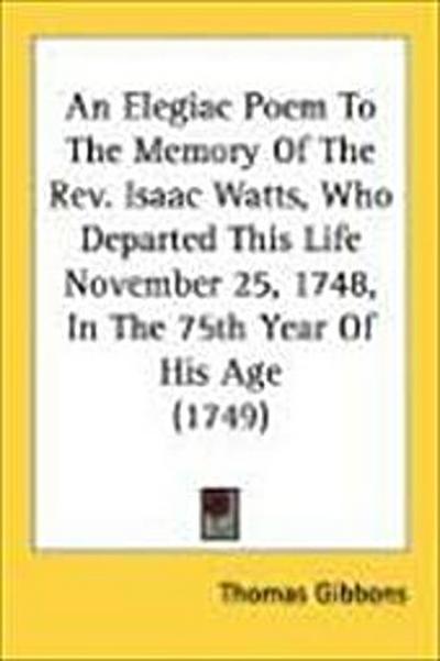 An Elegiac Poem To The Memory Of The Rev. Isaac Watts, Who Departed This Life November 25, 1748, In The 75th Year Of His Age (1749)