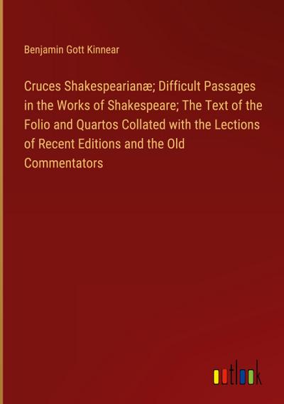 Cruces Shakespearianæ; Difficult Passages in the Works of Shakespeare; The Text of the Folio and Quartos Collated with the Lections of Recent Editions and the Old Commentators